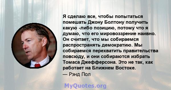 Я сделаю все, чтобы попытаться помешать Джону Болтону получить какую -либо позицию, потому что я думаю, что его мировоззрение наивно. Он считает, что мы собираемся распространять демократию. Мы собираемся перехватить