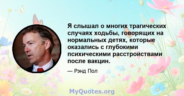 Я слышал о многих трагических случаях ходьбы, говорящих на нормальных детях, которые оказались с глубокими психическими расстройствами после вакцин.