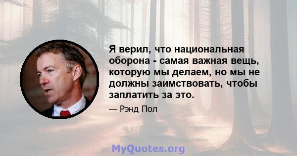 Я верил, что национальная оборона - самая важная вещь, которую мы делаем, но мы не должны заимствовать, чтобы заплатить за это.