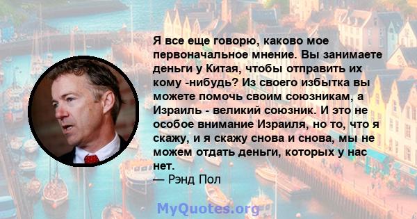 Я все еще говорю, каково мое первоначальное мнение. Вы занимаете деньги у Китая, чтобы отправить их кому -нибудь? Из своего избытка вы можете помочь своим союзникам, а Израиль - великий союзник. И это не особое внимание 