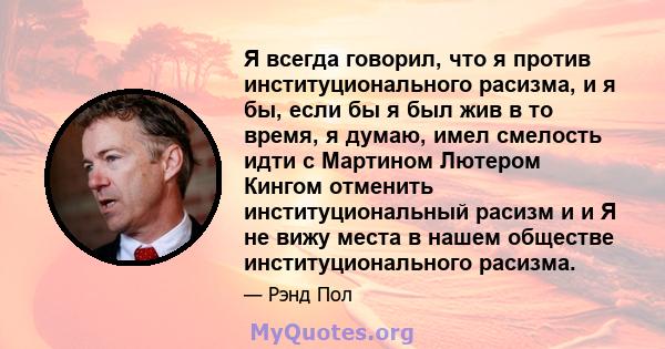 Я всегда говорил, что я против институционального расизма, и я бы, если бы я был жив в то время, я думаю, имел смелость идти с Мартином Лютером Кингом отменить институциональный расизм и и Я не вижу места в нашем