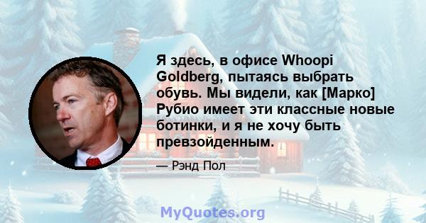 Я здесь, в офисе Whoopi Goldberg, пытаясь выбрать обувь. Мы видели, как [Марко] Рубио имеет эти классные новые ботинки, и я не хочу быть превзойденным.