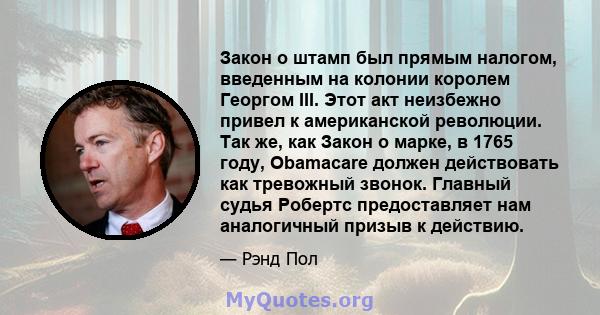 Закон о штамп был прямым налогом, введенным на колонии королем Георгом III. Этот акт неизбежно привел к американской революции. Так же, как Закон о марке, в 1765 году, Obamacare должен действовать как тревожный звонок.