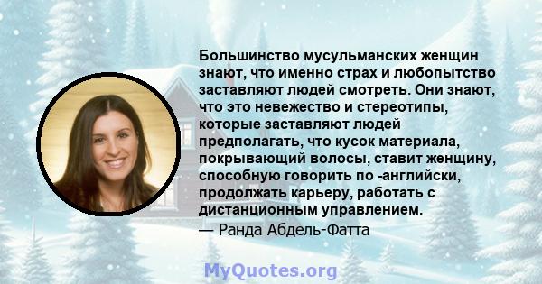 Большинство мусульманских женщин знают, что именно страх и любопытство заставляют людей смотреть. Они знают, что это невежество и стереотипы, которые заставляют людей предполагать, что кусок материала, покрывающий