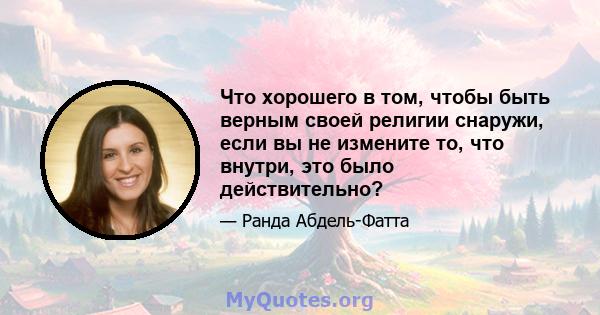 Что хорошего в том, чтобы быть верным своей религии снаружи, если вы не измените то, что внутри, это было действительно?