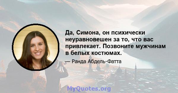 Да, Симона, он психически неуравновешен за то, что вас привлекает. Позвоните мужчинам в белых костюмах.