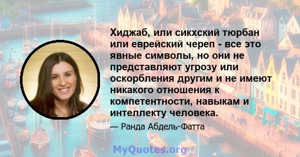 Хиджаб, или сикхский тюрбан или еврейский череп - все это явные символы, но они не представляют угрозу или оскорбления другим и не имеют никакого отношения к компетентности, навыкам и интеллекту человека.