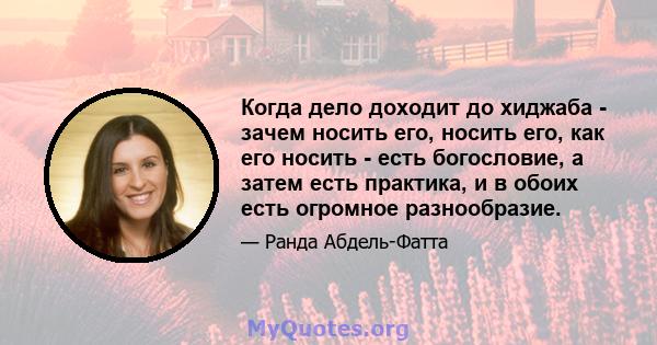 Когда дело доходит до хиджаба - зачем носить его, носить его, как его носить - есть богословие, а затем есть практика, и в обоих есть огромное разнообразие.