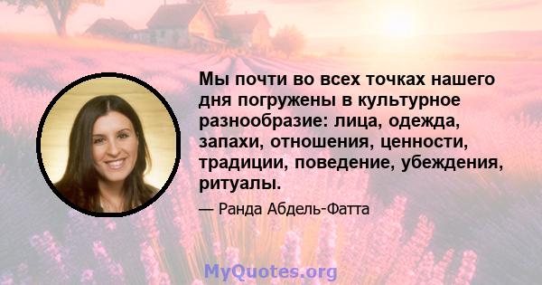 Мы почти во всех точках нашего дня погружены в культурное разнообразие: лица, одежда, запахи, отношения, ценности, традиции, поведение, убеждения, ритуалы.