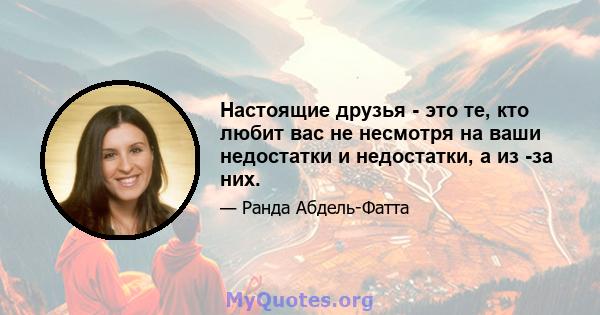 Настоящие друзья - это те, кто любит вас не несмотря на ваши недостатки и недостатки, а из -за них.