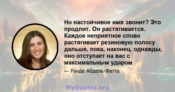 Но настойчивое имя звонит? Это продлит. Он растягивается. Каждое неприятное слово растягивает резиновую полосу дальше, пока, наконец, однажды, оно отступает на вас с максимальным ударом