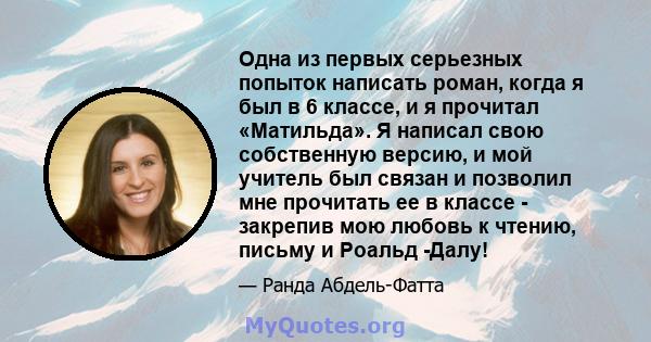 Одна из первых серьезных попыток написать роман, когда я был в 6 классе, и я прочитал «Матильда». Я написал свою собственную версию, и мой учитель был связан и позволил мне прочитать ее в классе - закрепив мою любовь к