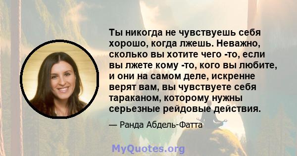 Ты никогда не чувствуешь себя хорошо, когда лжешь. Неважно, сколько вы хотите чего -то, если вы лжете кому -то, кого вы любите, и они на самом деле, искренне верят вам, вы чувствуете себя тараканом, которому нужны