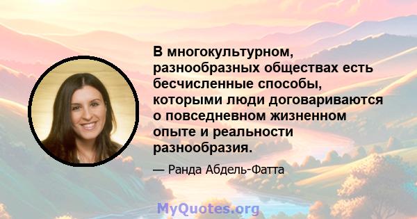 В многокультурном, разнообразных обществах есть бесчисленные способы, которыми люди договариваются о повседневном жизненном опыте и реальности разнообразия.