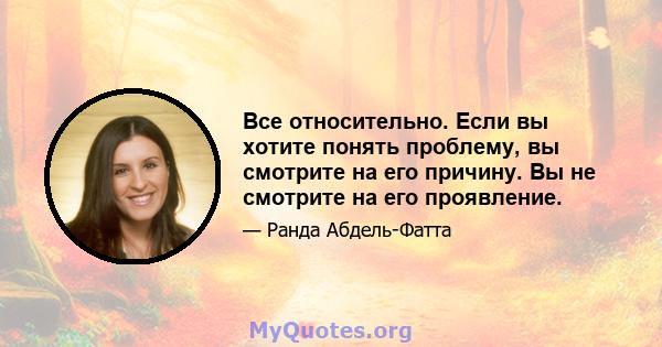 Все относительно. Если вы хотите понять проблему, вы смотрите на его причину. Вы не смотрите на его проявление.