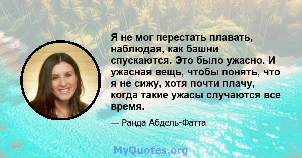 Я не мог перестать плавать, наблюдая, как башни спускаются. Это было ужасно. И ужасная вещь, чтобы понять, что я не сижу, хотя почти плачу, когда такие ужасы случаются все время.