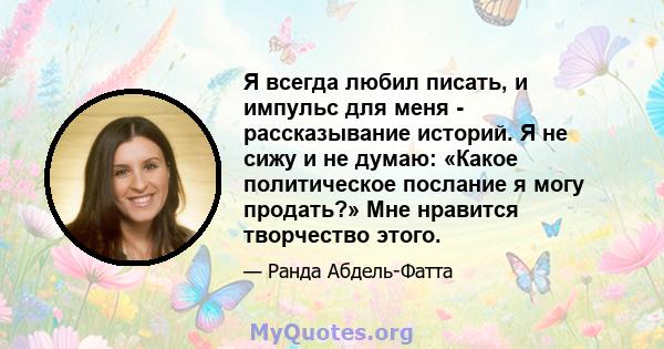 Я всегда любил писать, и импульс для меня - рассказывание историй. Я не сижу и не думаю: «Какое политическое послание я могу продать?» Мне нравится творчество этого.