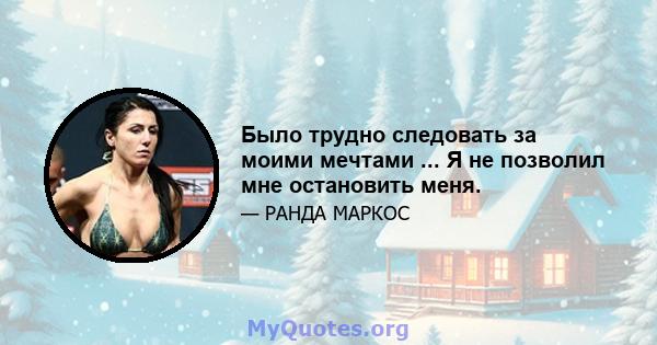 Было трудно следовать за моими мечтами ... Я не позволил мне остановить меня.