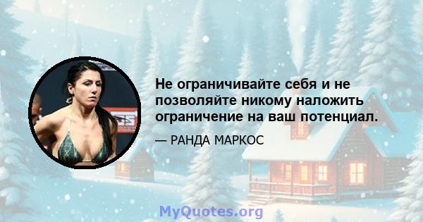 Не ограничивайте себя и не позволяйте никому наложить ограничение на ваш потенциал.