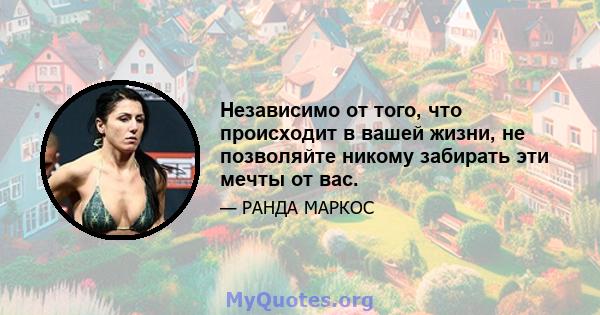 Независимо от того, что происходит в вашей жизни, не позволяйте никому забирать эти мечты от вас.