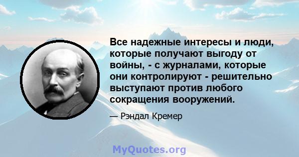 Все надежные интересы и люди, которые получают выгоду от войны, - с журналами, которые они контролируют - решительно выступают против любого сокращения вооружений.