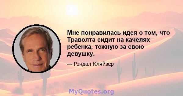 Мне понравилась идея о том, что Траволта сидит на качелях ребенка, тожную за свою девушку.