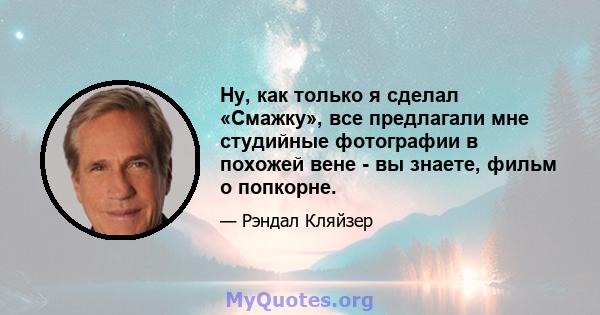 Ну, как только я сделал «Смажку», все предлагали мне студийные фотографии в похожей вене - вы знаете, фильм о попкорне.