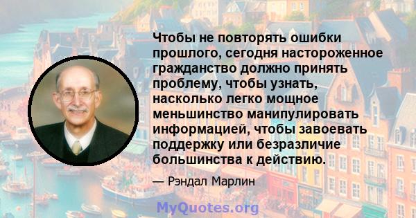 Чтобы не повторять ошибки прошлого, сегодня настороженное гражданство должно принять проблему, чтобы узнать, насколько легко мощное меньшинство манипулировать информацией, чтобы завоевать поддержку или безразличие