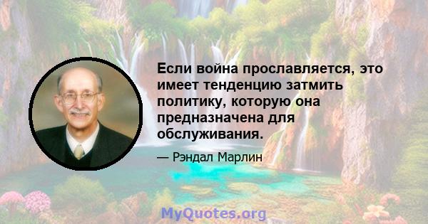 Если война прославляется, это имеет тенденцию затмить политику, которую она предназначена для обслуживания.