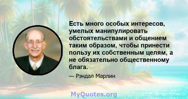 Есть много особых интересов, умелых манипулировать обстоятельствами и общением таким образом, чтобы принести пользу их собственным целям, а не обязательно общественному блага.