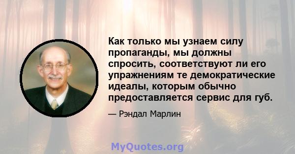 Как только мы узнаем силу пропаганды, мы должны спросить, соответствуют ли его упражнениям те демократические идеалы, которым обычно предоставляется сервис для губ.