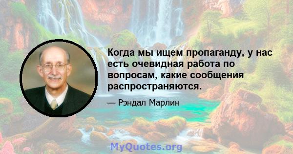 Когда мы ищем пропаганду, у нас есть очевидная работа по вопросам, какие сообщения распространяются.