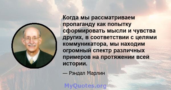 Когда мы рассматриваем пропаганду как попытку сформировать мысли и чувства других, в соответствии с целями коммуникатора, мы находим огромный спектр различных примеров на протяжении всей истории.