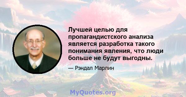 Лучшей целью для пропагандистского анализа является разработка такого понимания явления, что люди больше не будут выгодны.