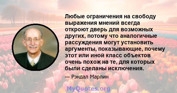 Любые ограничения на свободу выражения мнений всегда откроют дверь для возможных других, потому что аналогичные рассуждения могут установить аргументы, показывающие, почему этот или иной класс объектов очень похож на