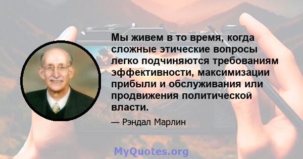 Мы живем в то время, когда сложные этические вопросы легко подчиняются требованиям эффективности, максимизации прибыли и обслуживания или продвижения политической власти.