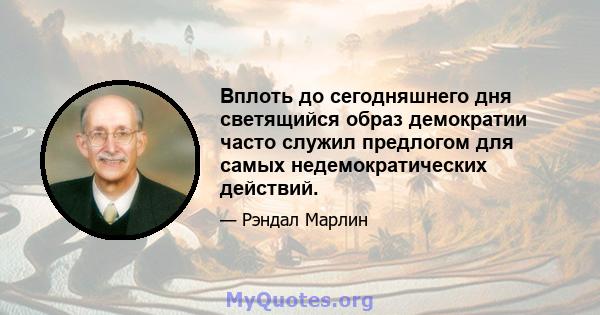 Вплоть до сегодняшнего дня светящийся образ демократии часто служил предлогом для самых недемократических действий.