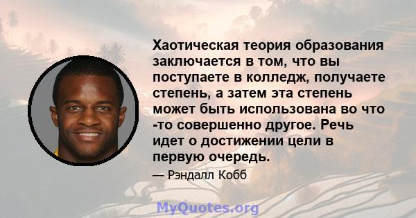 Хаотическая теория образования заключается в том, что вы поступаете в колледж, получаете степень, а затем эта степень может быть использована во что -то совершенно другое. Речь идет о достижении цели в первую очередь.