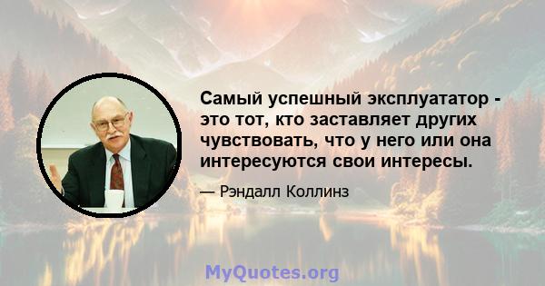 Самый успешный эксплуататор - это тот, кто заставляет других чувствовать, что у него или она интересуются свои интересы.