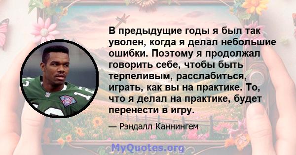 В предыдущие годы я был так уволен, когда я делал небольшие ошибки. Поэтому я продолжал говорить себе, чтобы быть терпеливым, расслабиться, играть, как вы на практике. То, что я делал на практике, будет перенести в игру.