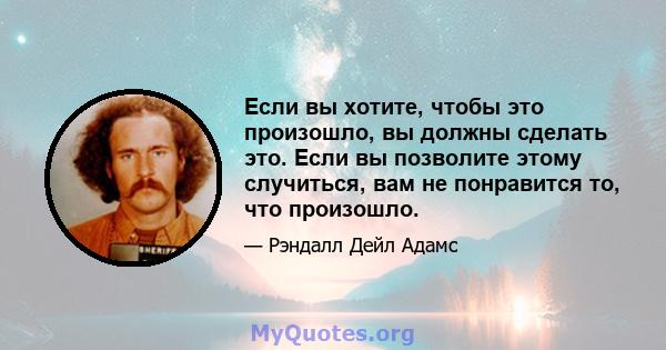 Если вы хотите, чтобы это произошло, вы должны сделать это. Если вы позволите этому случиться, вам не понравится то, что произошло.