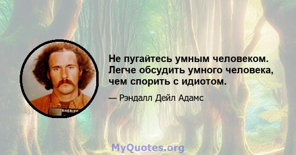 Не пугайтесь умным человеком. Легче обсудить умного человека, чем спорить с идиотом.