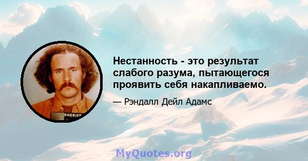 Нестанность - это результат слабого разума, пытающегося проявить себя накапливаемо.