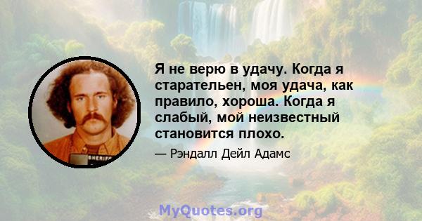 Я не верю в удачу. Когда я старательен, моя удача, как правило, хороша. Когда я слабый, мой неизвестный становится плохо.