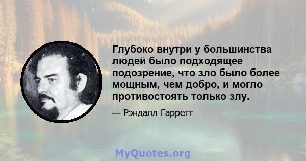 Глубоко внутри у большинства людей было подходящее подозрение, что зло было более мощным, чем добро, и могло противостоять только злу.