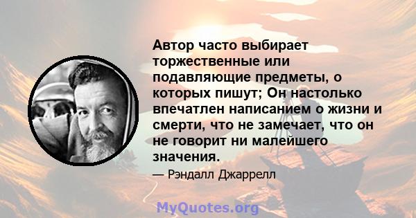 Автор часто выбирает торжественные или подавляющие предметы, о которых пишут; Он настолько впечатлен написанием о жизни и смерти, что не замечает, что он не говорит ни малейшего значения.