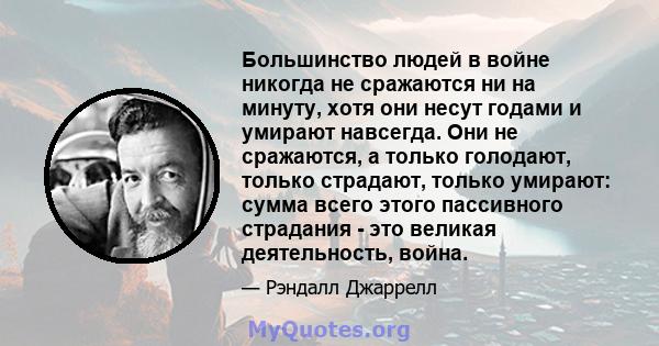 Большинство людей в войне никогда не сражаются ни на минуту, хотя они несут годами и умирают навсегда. Они не сражаются, а только голодают, только страдают, только умирают: сумма всего этого пассивного страдания - это