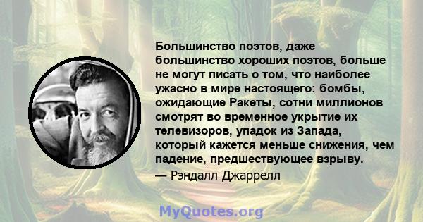 Большинство поэтов, даже большинство хороших поэтов, больше не могут писать о том, что наиболее ужасно в мире настоящего: бомбы, ожидающие Ракеты, сотни миллионов смотрят во временное укрытие их телевизоров, упадок из