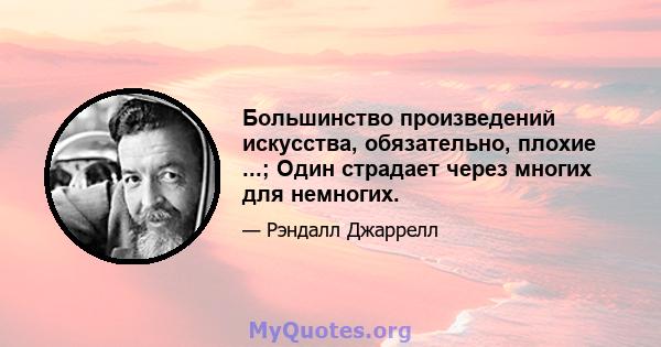 Большинство произведений искусства, обязательно, плохие ...; Один страдает через многих для немногих.