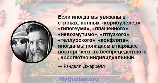 Если иногда мы увязаны в строках, полных «корибулелев», «гипогеума», «плашенного», «невозмутимо», «гглузкого», «теллурского», «конфлята», иногда мы попадаем в парящее восторг чего -то беспрецедентного , абсолютно